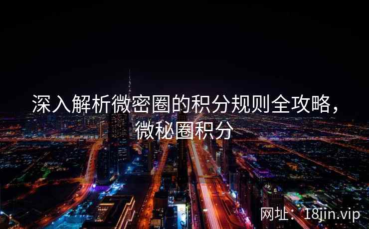 深入解析微密圈的积分规则全攻略，微秘圈积分
