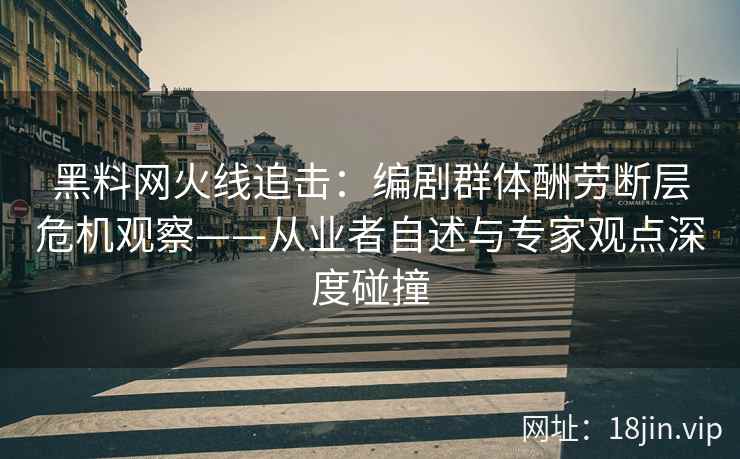黑料网火线追击：编剧群体酬劳断层危机观察——从业者自述与专家观点深度碰撞