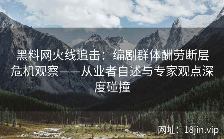 黑料网火线追击：编剧群体酬劳断层危机观察——从业者自述与专家观点深度碰撞
