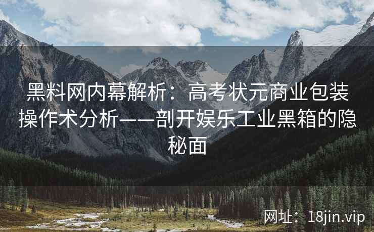 黑料网内幕解析：高考状元商业包装操作术分析——剖开娱乐工业黑箱的隐秘面