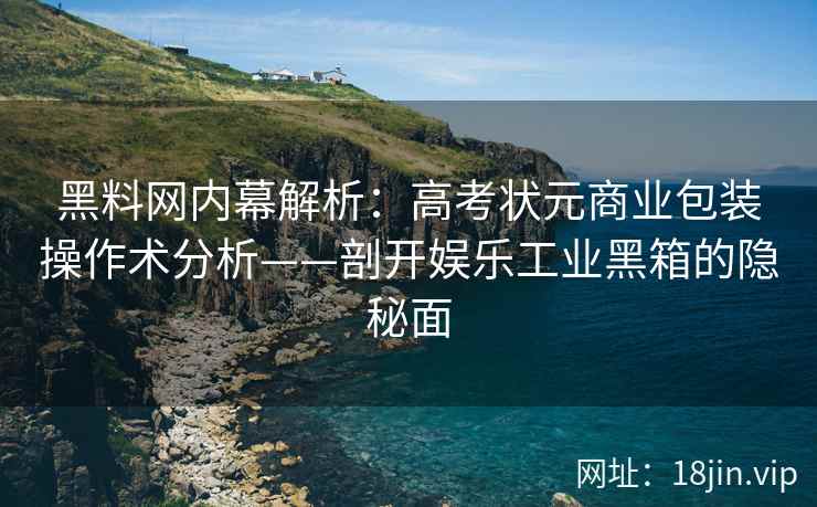 黑料网内幕解析：高考状元商业包装操作术分析——剖开娱乐工业黑箱的隐秘面