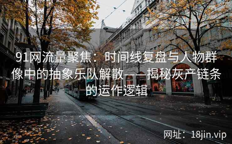 91网流量聚焦：时间线复盘与人物群像中的抽象乐队解散——揭秘灰产链条的运作逻辑