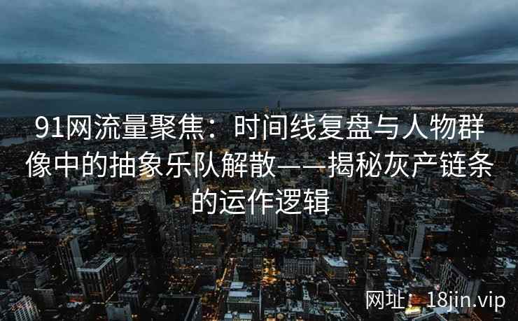 91网流量聚焦：时间线复盘与人物群像中的抽象乐队解散——揭秘灰产链条的运作逻辑