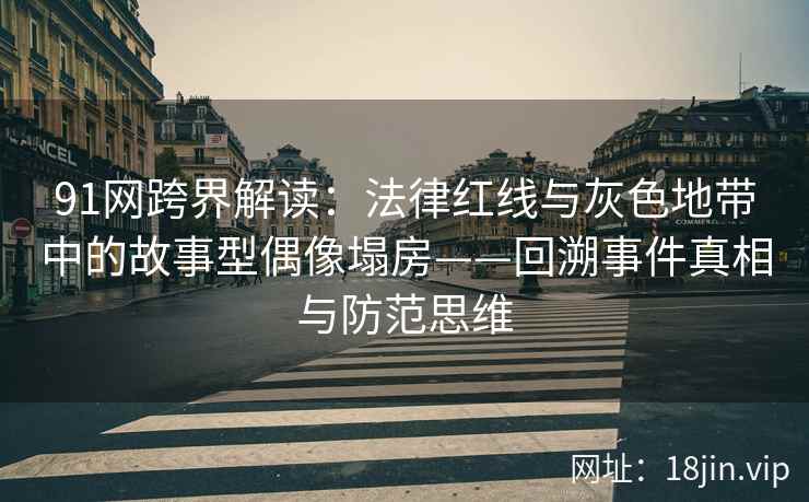 91网跨界解读：法律红线与灰色地带中的故事型偶像塌房——回溯事件真相与防范思维