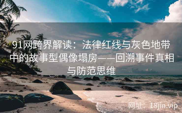 91网跨界解读：法律红线与灰色地带中的故事型偶像塌房——回溯事件真相与防范思维