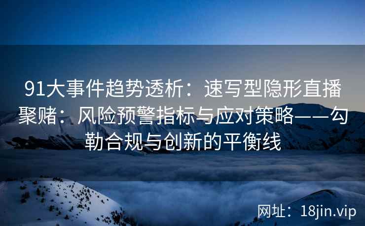 91大事件趋势透析：速写型隐形直播聚赌：风险预警指标与应对策略——勾勒合规与创新的平衡线