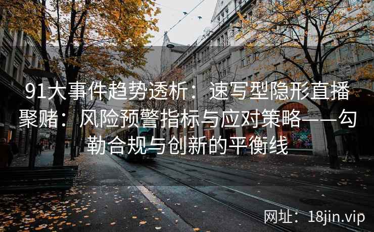 91大事件趋势透析：速写型隐形直播聚赌：风险预警指标与应对策略——勾勒合规与创新的平衡线
