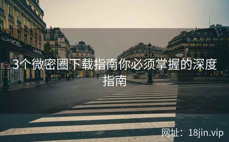 3个微密圈下载指南你必须掌握的深度指南
