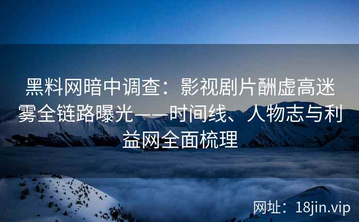黑料网暗中调查：影视剧片酬虚高迷雾全链路曝光——时间线、人物志与利益网全面梳理