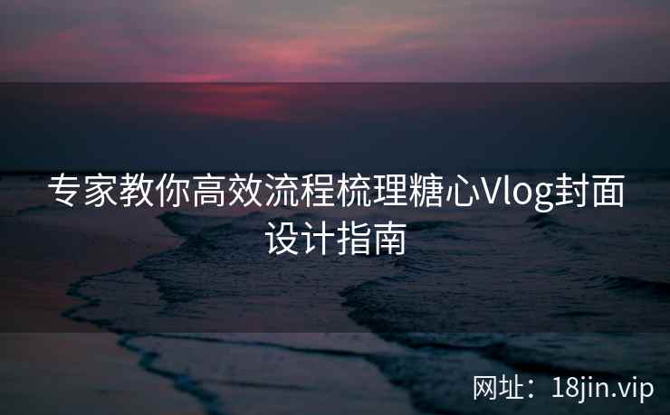 专家教你高效流程梳理糖心Vlog封面设计指南