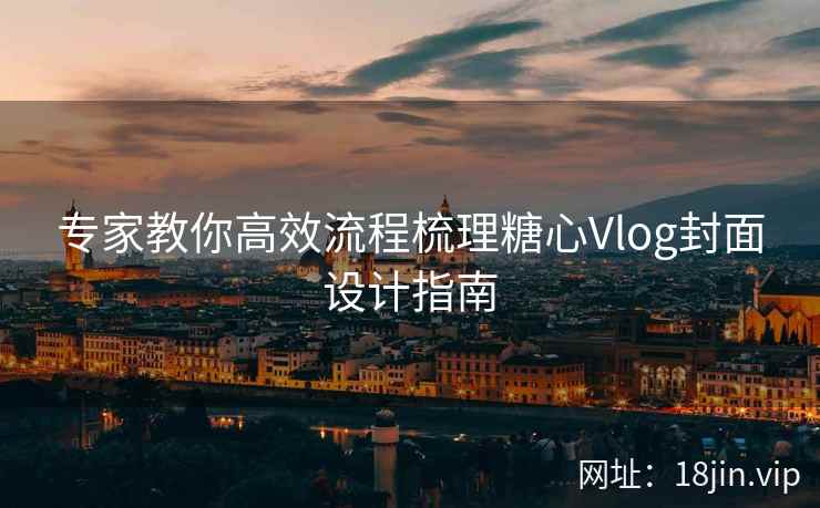 专家教你高效流程梳理糖心Vlog封面设计指南