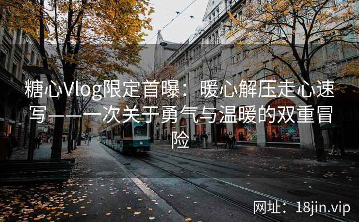 糖心Vlog限定首曝：暖心解压走心速写——一次关于勇气与温暖的双重冒险