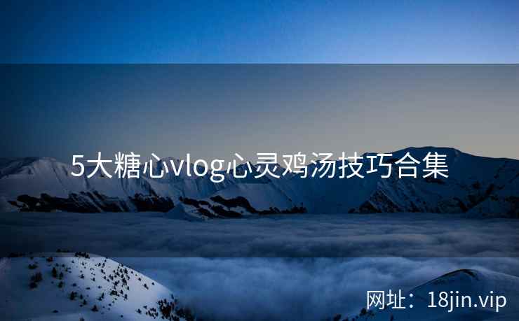 5大糖心vlog心灵鸡汤技巧合集  第2张