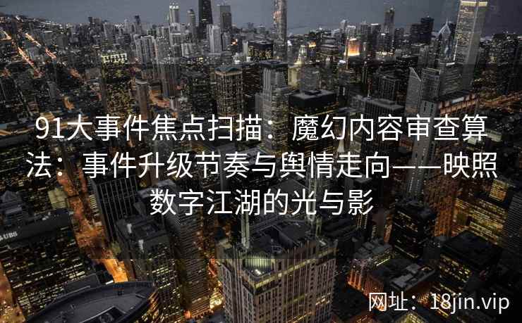91大事件焦点扫描：魔幻内容审查算法：事件升级节奏与舆情走向——映照数字江湖的光与影