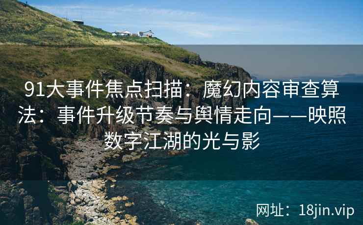91大事件焦点扫描：魔幻内容审查算法：事件升级节奏与舆情走向——映照数字江湖的光与影  第2张