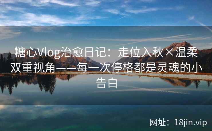 糖心Vlog治愈日记：走位入秋×温柔双重视角——每一次停格都是灵魂的小告白