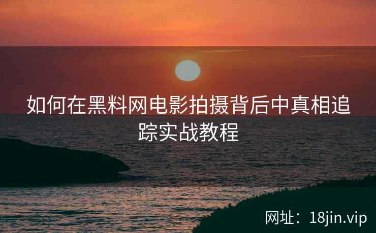 如何在黑料网电影拍摄背后中真相追踪实战教程  第1张