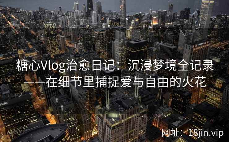 糖心Vlog治愈日记：沉浸梦境全记录——在细节里捕捉爱与自由的火花