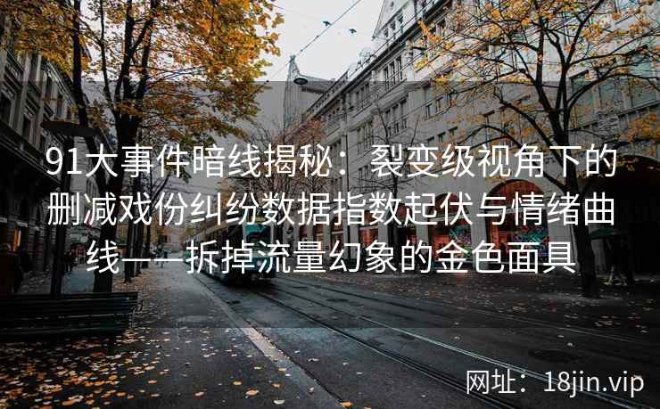 91大事件暗线揭秘：裂变级视角下的删减戏份纠纷数据指数起伏与情绪曲线——拆掉流量幻象的金色面具  第2张