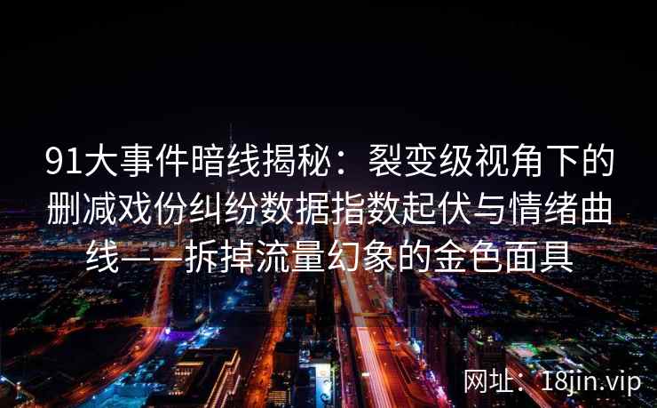 91大事件暗线揭秘：裂变级视角下的删减戏份纠纷数据指数起伏与情绪曲线——拆掉流量幻象的金色面具  第1张