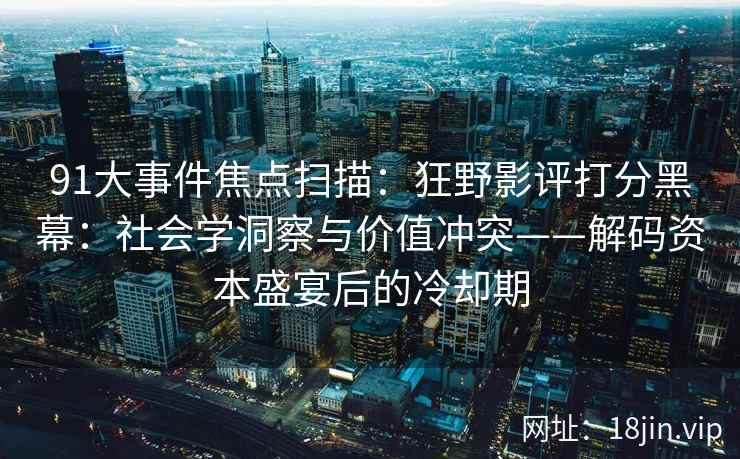 91大事件焦点扫描：狂野影评打分黑幕：社会学洞察与价值冲突——解码资本盛宴后的冷却期