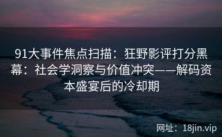 91大事件焦点扫描：狂野影评打分黑幕：社会学洞察与价值冲突——解码资本盛宴后的冷却期
