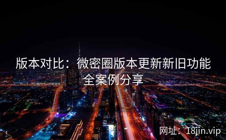 版本对比：微密圈版本更新新旧功能全案例分享  第1张