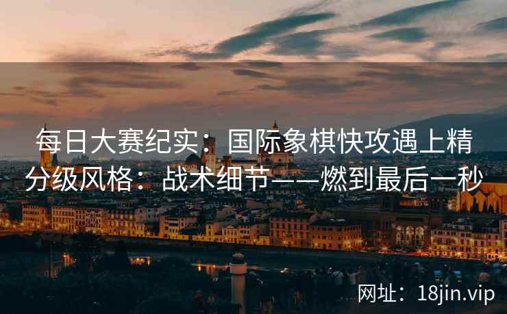 每日大赛纪实：国际象棋快攻遇上精分级风格：战术细节——燃到最后一秒  第2张