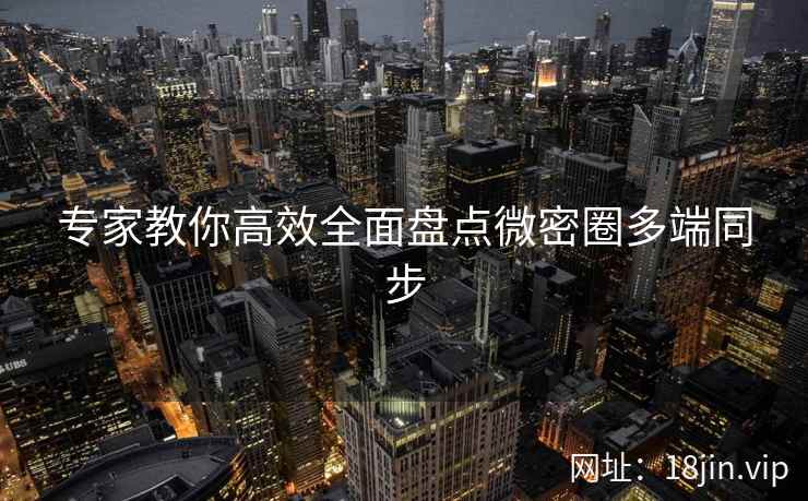 专家教你高效全面盘点微密圈多端同步