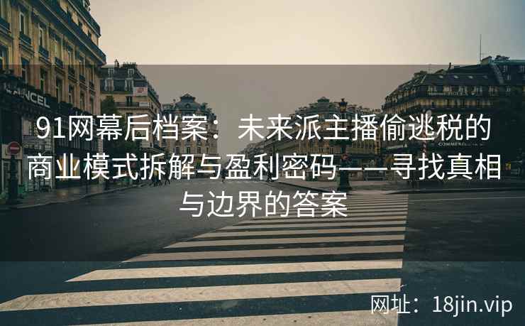 91网幕后档案：未来派主播偷逃税的商业模式拆解与盈利密码——寻找真相与边界的答案  第2张