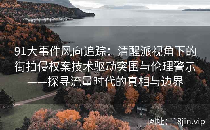 91大事件风向追踪：清醒派视角下的街拍侵权案技术驱动突围与伦理警示——探寻流量时代的真相与边界  第1张