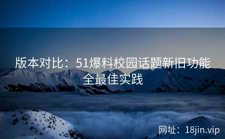 版本对比：51爆料校园话题新旧功能全最佳实践  第1张